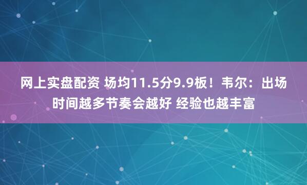 网上实盘配资 场均11.5分9.9板！韦尔：出场时间越多节奏会越好 经验也越丰富