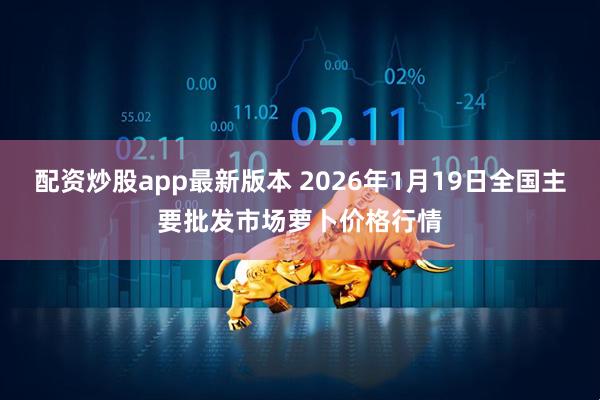 配资炒股app最新版本 2026年1月19日全国主要批发市场萝卜价格行情