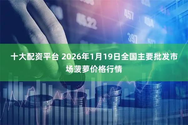 十大配资平台 2026年1月19日全国主要批发市场菠萝价格行情