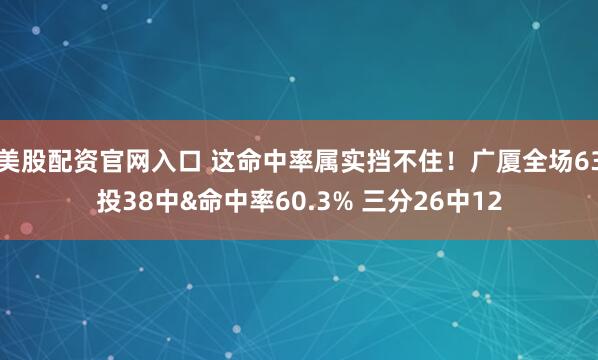 美股配资官网入口 这命中率属实挡不住！广厦全场63投38中&命中率60.3% 三分26中12