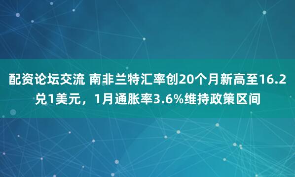 配资论坛交流 南非兰特汇率创20个月新高至16.2兑1美元，1月通胀率3.6%维持政策区间