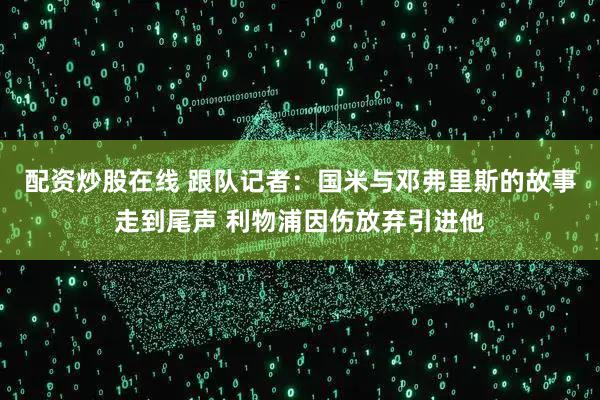 配资炒股在线 跟队记者：国米与邓弗里斯的故事走到尾声 利物浦因伤放弃引进他