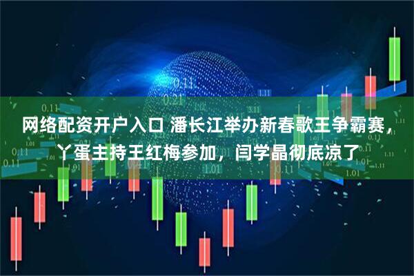 网络配资开户入口 潘长江举办新春歌王争霸赛，丫蛋主持王红梅参加，闫学晶彻底凉了