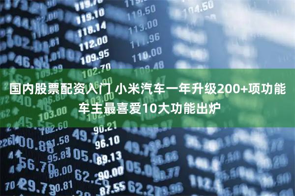 国内股票配资入门 小米汽车一年升级200+项功能 车主最喜爱10大功能出炉