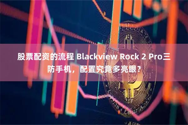 股票配资的流程 Blackview Rock 2 Pro三防手机，配置究竟多亮眼？
