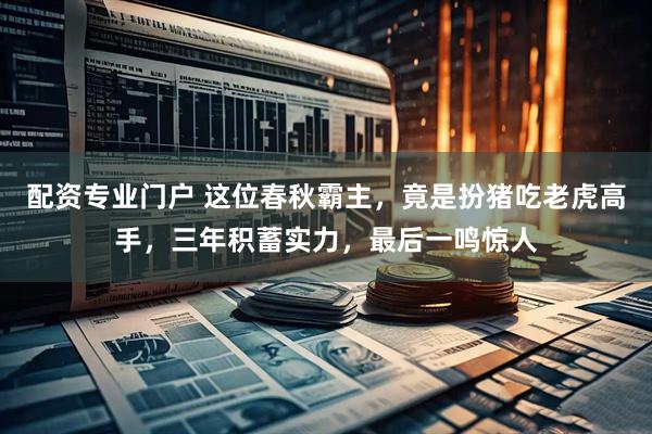 配资专业门户 这位春秋霸主，竟是扮猪吃老虎高手，三年积蓄实力，最后一鸣惊人