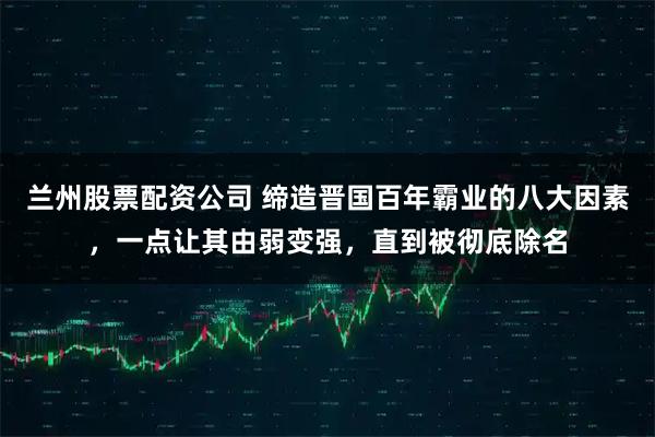 兰州股票配资公司 缔造晋国百年霸业的八大因素，一点让其由弱变强，直到被彻底除名