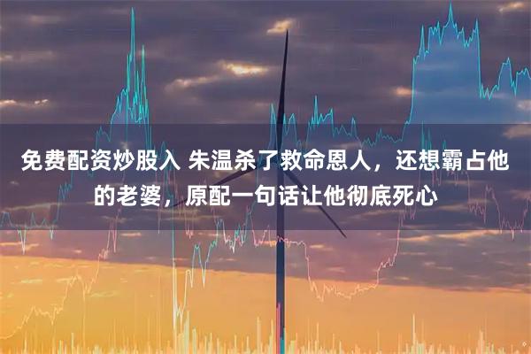 免费配资炒股入 朱温杀了救命恩人，还想霸占他的老婆，原配一句话让他彻底死心