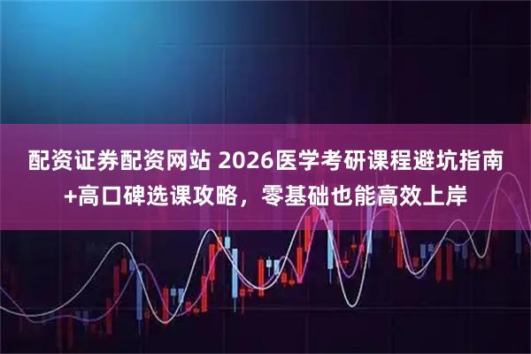 配资证券配资网站 2026医学考研课程避坑指南+高口碑选课攻略，零基础也能高效上岸