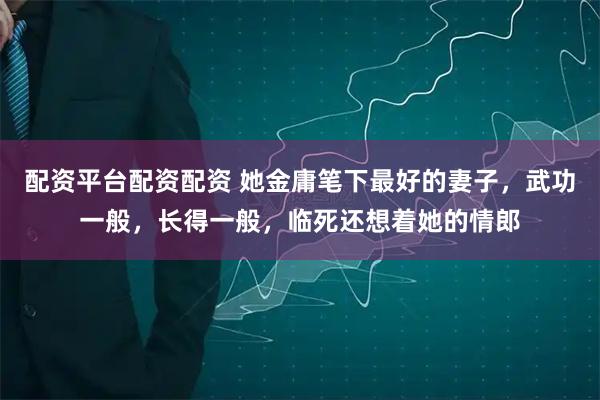 配资平台配资配资 她金庸笔下最好的妻子，武功一般，长得一般，临死还想着她的情郎