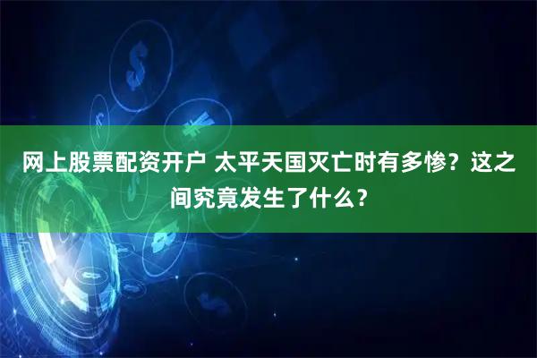 网上股票配资开户 太平天国灭亡时有多惨？这之间究竟发生了什么？