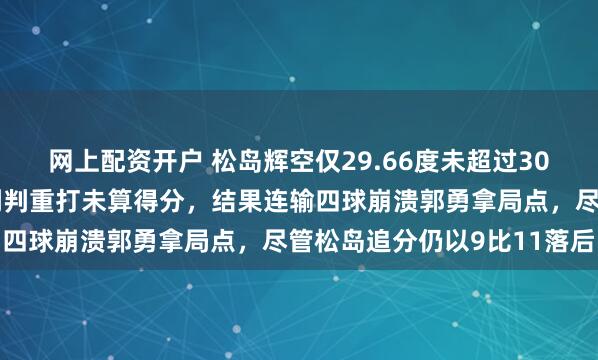 网上配资开户 松岛辉空仅29.66度未超过30度被郭勇请求鹰眼，裁判判重打未算得分，结果连输四球崩溃郭勇拿局点，尽管松岛追分仍以9比11落后