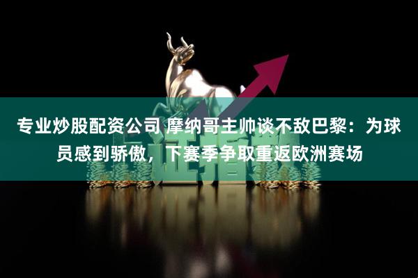 专业炒股配资公司 摩纳哥主帅谈不敌巴黎：为球员感到骄傲，下赛季争取重返欧洲赛场