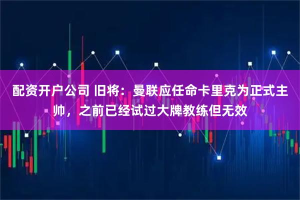 配资开户公司 旧将：曼联应任命卡里克为正式主帅，之前已经试过大牌教练但无效