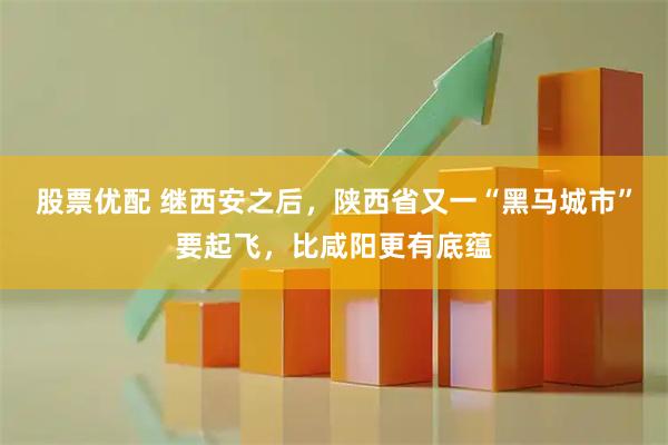 股票优配 继西安之后，陕西省又一“黑马城市”要起飞，比咸阳更有底蕴