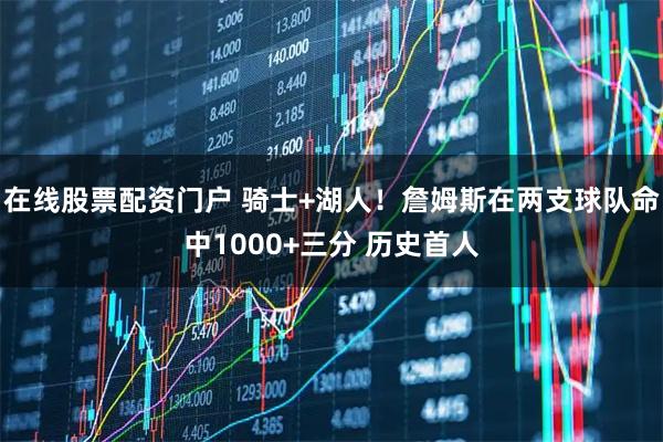 在线股票配资门户 骑士+湖人！詹姆斯在两支球队命中1000+三分 历史首人