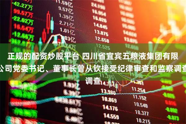 正规的配资炒股平台 四川省宜宾五粮液集团有限公司党委书记、董事长曾从钦接受纪律审查和监察调查