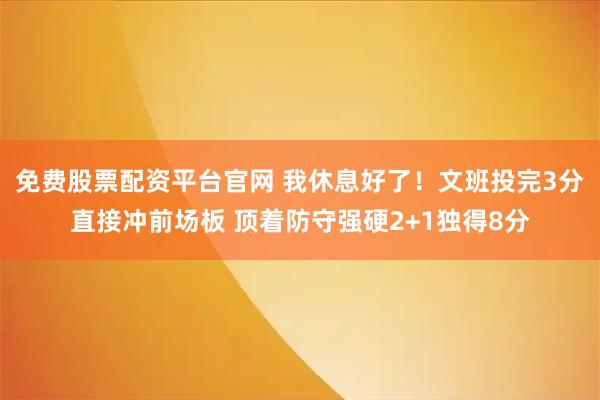 免费股票配资平台官网 我休息好了！文班投完3分直接冲前场板 顶着防守强硬2+1独得8分