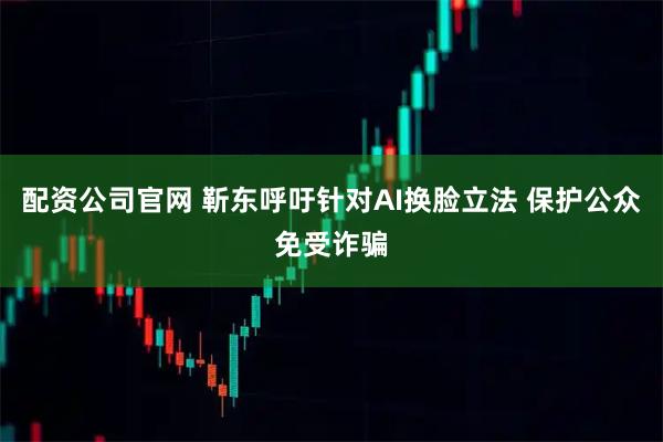 配资公司官网 靳东呼吁针对AI换脸立法 保护公众免受诈骗