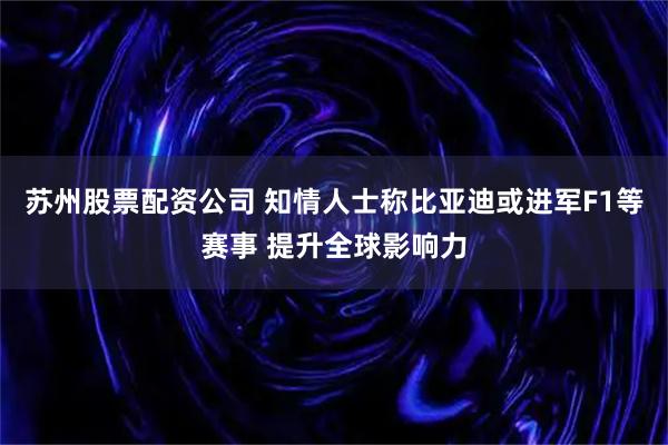 苏州股票配资公司 知情人士称比亚迪或进军F1等赛事 提升全球影响力