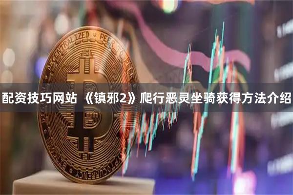 配资技巧网站 《镇邪2》爬行恶灵坐骑获得方法介绍