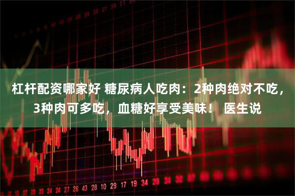 杠杆配资哪家好 糖尿病人吃肉：2种肉绝对不吃，3种肉可多吃，血糖好享受美味！ 医生说