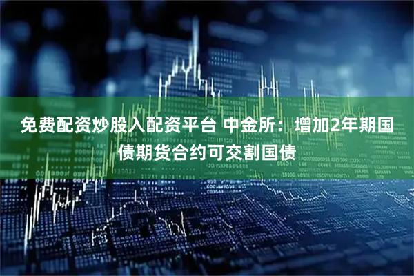 免费配资炒股入配资平台 中金所：增加2年期国债期货合约可交割国债