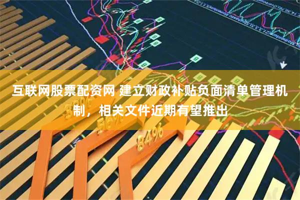 互联网股票配资网 建立财政补贴负面清单管理机制，相关文件近期有望推出