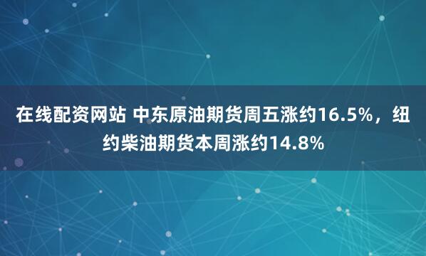 在线配资网站 中东原油期货周五涨约16.5%，纽约柴油期货本周涨约14.8%