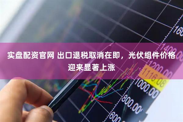 实盘配资官网 出口退税取消在即,光伏组件价格迎来显著上涨