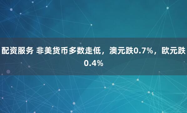 配资服务 非美货币多数走低,澳元跌0.7%,欧元跌0.4%
