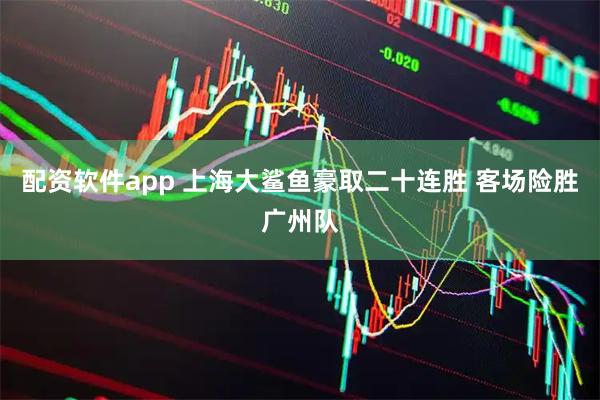 配资软件app 上海大鲨鱼豪取二十连胜 客场险胜广州队