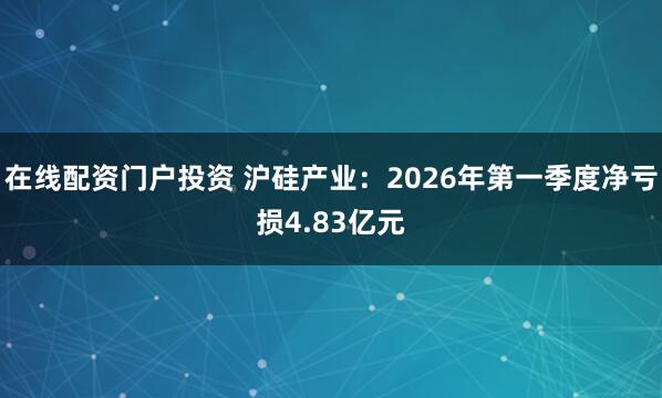 在线配资门户投资 沪硅产业：2026年第一季度净亏损4.83亿元