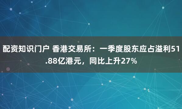 配资知识门户 香港交易所：一季度股东应占溢利51.88亿港元，同比上升27%