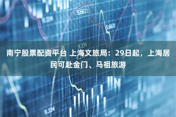 南宁股票配资平台 上海文旅局：29日起，上海居民可赴金门、马祖旅游