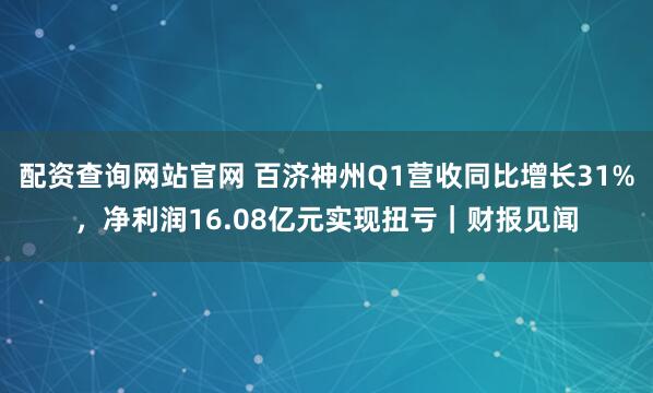 配资查询网站官网 百济神州Q1营收同比增长31%，净利润16.08亿元实现扭亏｜财报见闻