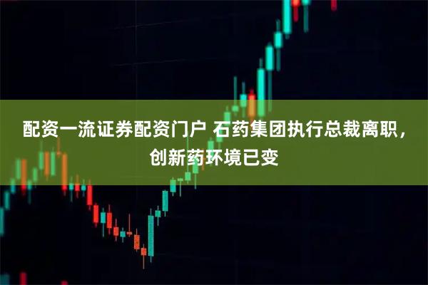 配资一流证券配资门户 石药集团执行总裁离职，创新药环境已变