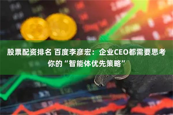 股票配资排名 百度李彦宏：企业CEO都需要思考你的“智能体优先策略”
