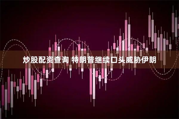 炒股配资查询 特朗普继续口头威胁伊朗