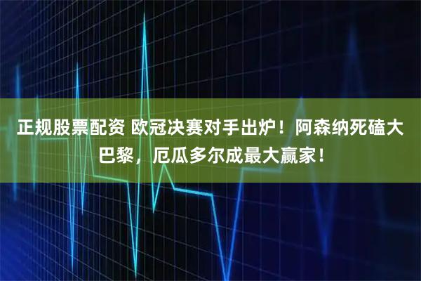 正规股票配资 欧冠决赛对手出炉！阿森纳死磕大巴黎，厄瓜多尔成最大赢家！