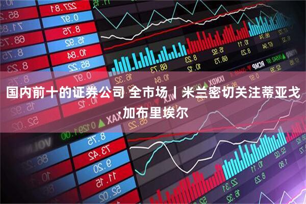 国内前十的证券公司 全市场丨米兰密切关注蒂亚戈·加布里埃尔