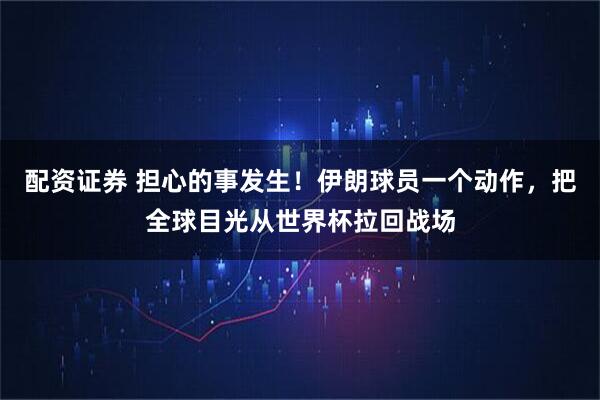 配资证券 担心的事发生！伊朗球员一个动作，把全球目光从世界杯拉回战场
