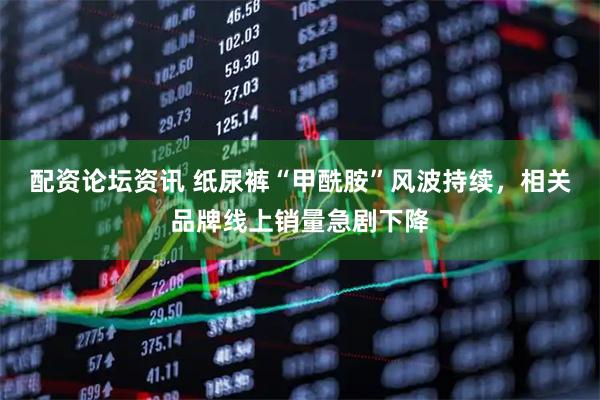 配资论坛资讯 纸尿裤“甲酰胺”风波持续，相关品牌线上销量急剧下降