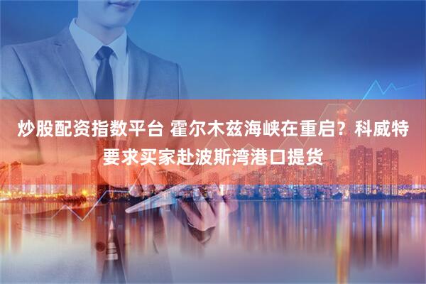 炒股配资指数平台 霍尔木兹海峡在重启？科威特要求买家赴波斯湾港口提货