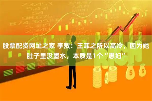 股票配资网址之家 李敖:王菲之所以高冷,因为她肚子里没墨水,本质是1个“愚妇”
