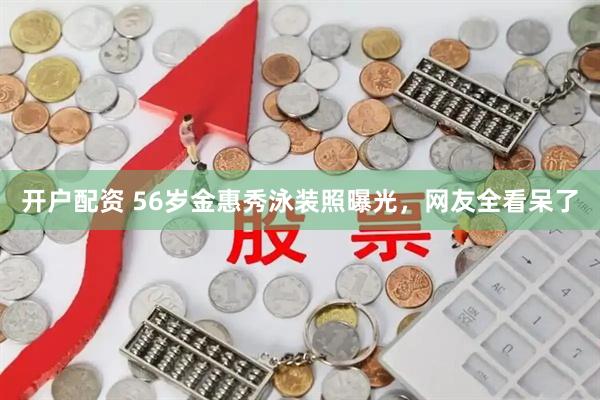 开户配资 56岁金惠秀泳装照曝光，网友全看呆了