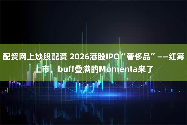 配资网上炒股配资 2026港股IPO“奢侈品”——红筹上市,buff叠满的Momenta来了