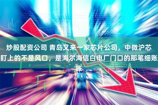 炒股配资公司 青岛又来一家芯片公司,中微沪芯盯上的不是风口,是海尔海信白电厂门口的那笔细账