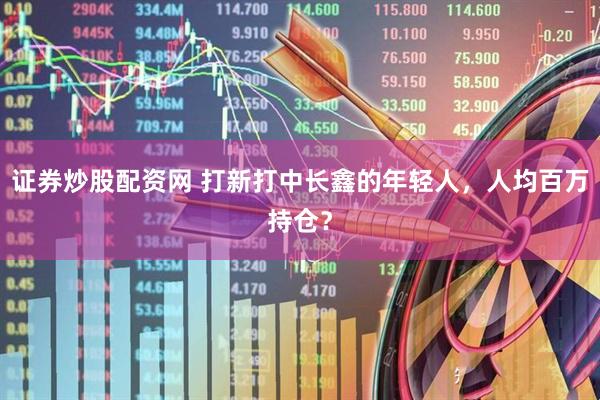 证券炒股配资网 打新打中长鑫的年轻人，人均百万持仓？