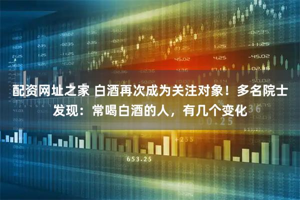 配资网址之家 白酒再次成为关注对象！多名院士发现：常喝白酒的人，有几个变化